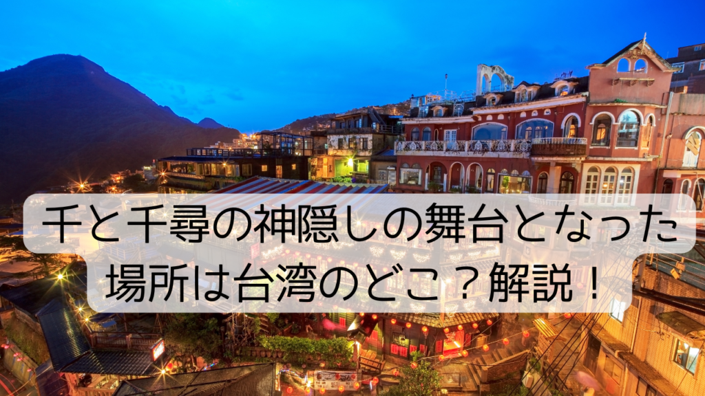 千と千尋の神隠しの舞台となった場所は台湾のどこ？解説！