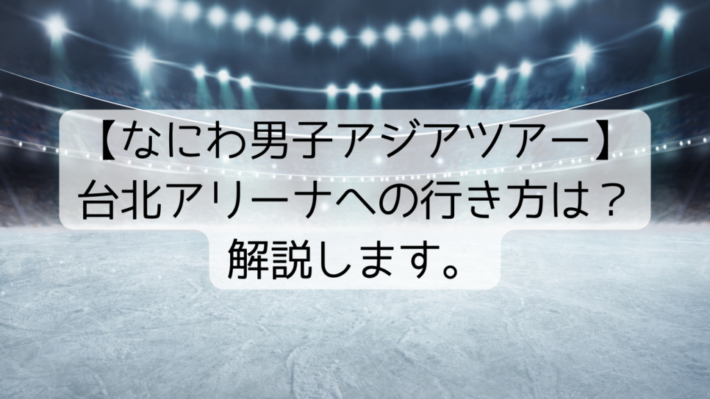 【なにわ男子アジアツアー】台北アリーナへの行き方は？解説します。