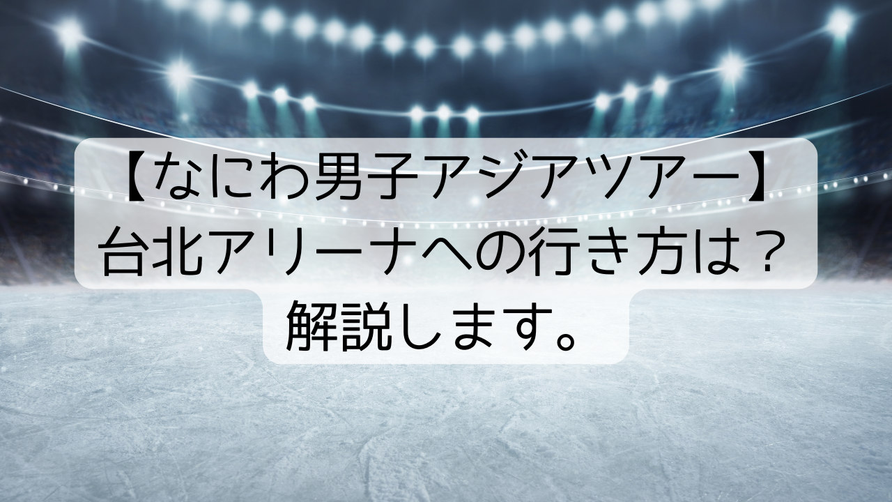 【なにわ男子アジアツアー】台北アリーナへの行き方は？解説します。